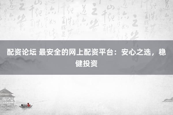 配资论坛 最安全的网上配资平台：安心之选，稳健投资
