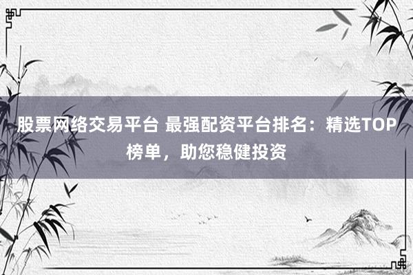 股票网络交易平台 最强配资平台排名：精选TOP榜单，助您稳健投资