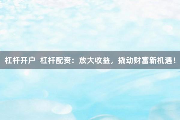 杠杆开户  杠杆配资：放大收益，撬动财富新机遇！