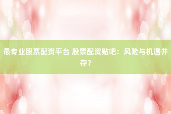 最专业股票配资平台 股票配资贴吧：风险与机遇并存？