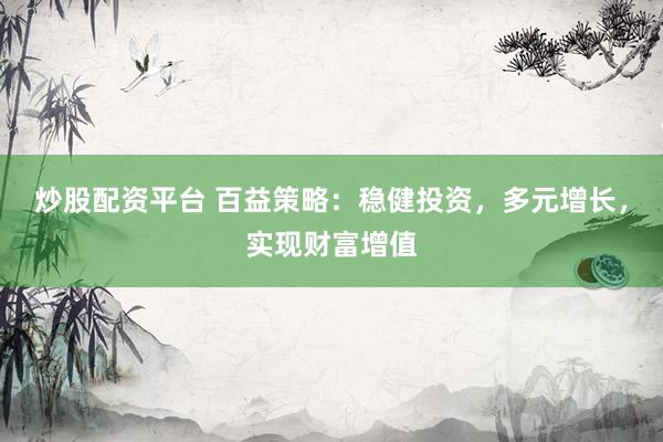 炒股配资平台 百益策略：稳健投资，多元增长，实现财富增值