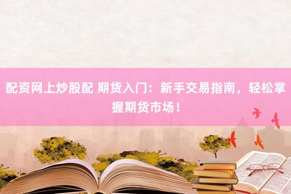 配资网上炒股配 期货入门：新手交易指南，轻松掌握期货市场！
