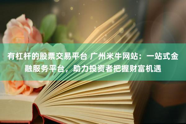 有杠杆的股票交易平台 广州米牛网站：一站式金融服务平台，助力投资者把握财富机遇