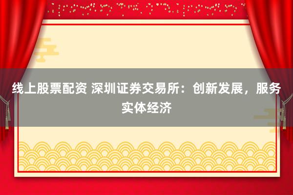 线上股票配资 深圳证券交易所：创新发展，服务实体经济