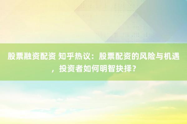 股票融资配资 知乎热议：股票配资的风险与机遇，投资者如何明智抉择？