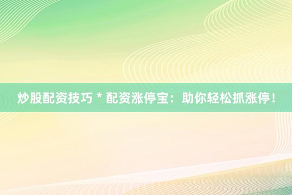炒股配资技巧 * 配资涨停宝：助你轻松抓涨停！