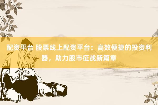 配资平台 股票线上配资平台：高效便捷的投资利器，助力股市征战新篇章