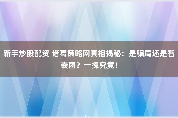 新手炒股配资 诸葛策略网真相揭秘：是骗局还是智囊团？一探究竟！