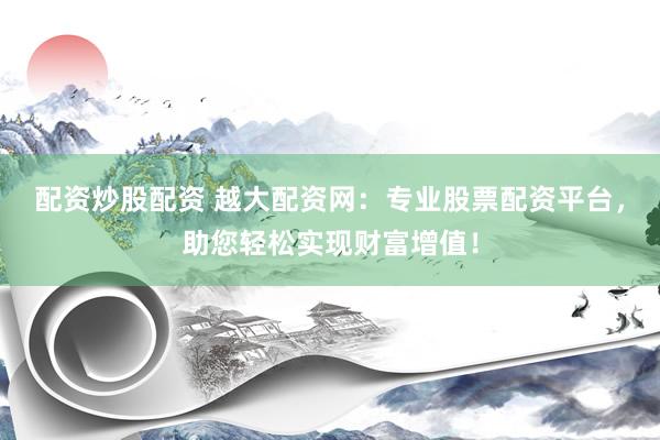 配资炒股配资 越大配资网：专业股票配资平台，助您轻松实现财富增值！