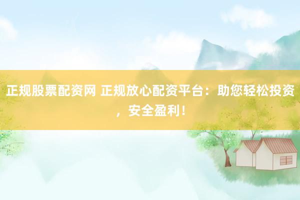 正规股票配资网 正规放心配资平台：助您轻松投资，安全盈利！