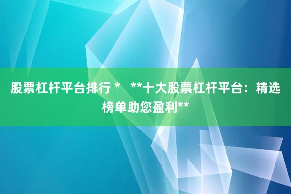 股票杠杆平台排行 *   **十大股票杠杆平台：精选榜单助您盈利**