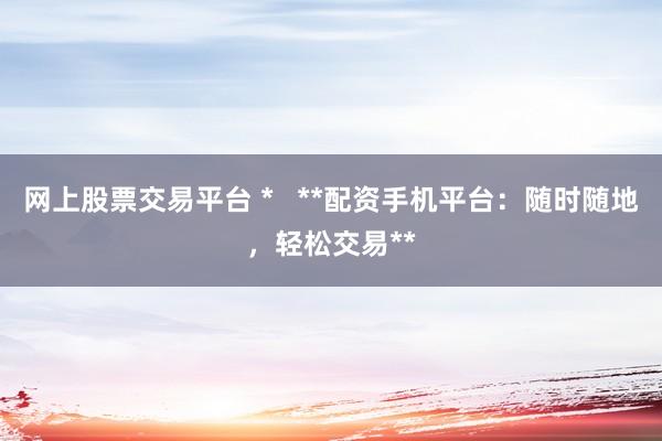 网上股票交易平台 *   **配资手机平台：随时随地，轻松交易**