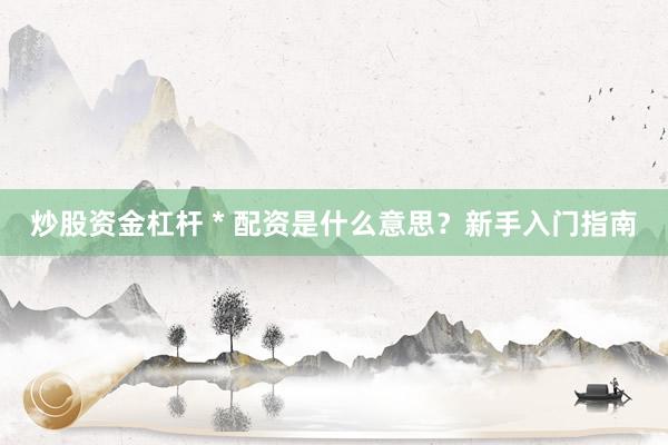 炒股资金杠杆 * 配资是什么意思？新手入门指南