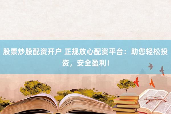 股票炒股配资开户 正规放心配资平台：助您轻松投资，安全盈利！