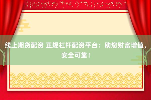 线上期货配资 正规杠杆配资平台：助您财富增值，安全可靠！