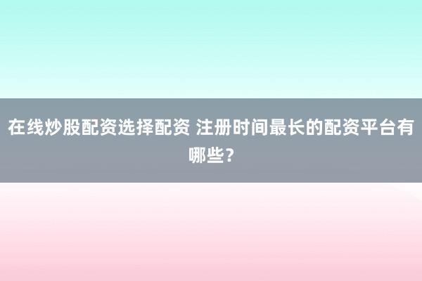 在线炒股配资选择配资 注册时间最长的配资平台有哪些？