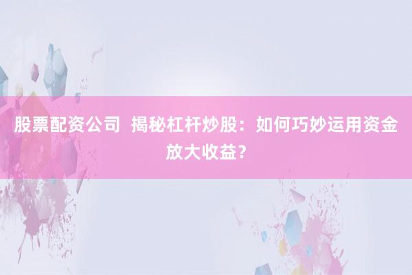 股票配资公司  揭秘杠杆炒股：如何巧妙运用资金放大收益？