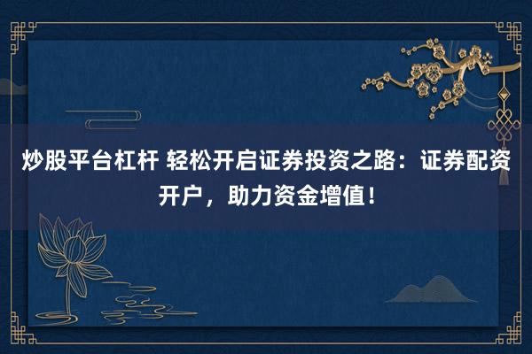 炒股平台杠杆 轻松开启证券投资之路：证券配资开户，助力资金增值！