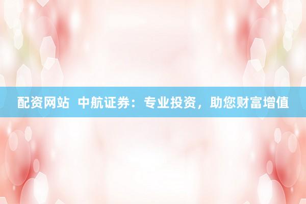 配资网站  中航证券：专业投资，助您财富增值
