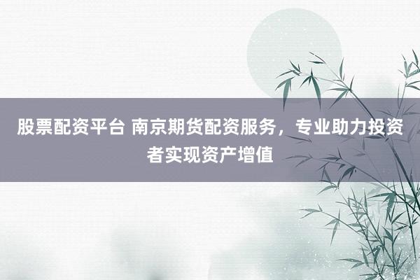 股票配资平台 南京期货配资服务，专业助力投资者实现资产增值