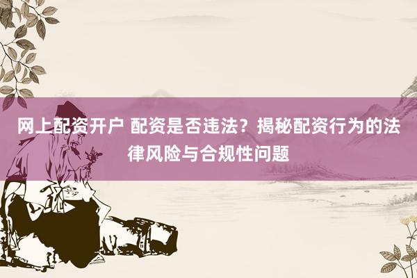 网上配资开户 配资是否违法？揭秘配资行为的法律风险与合规性问题