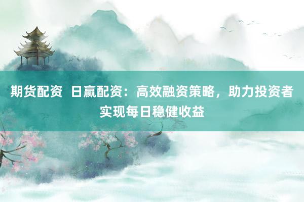期货配资  日赢配资：高效融资策略，助力投资者实现每日稳健收益