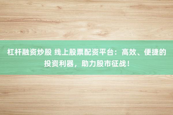 杠杆融资炒股 线上股票配资平台：高效、便捷的投资利器，助力股市征战！