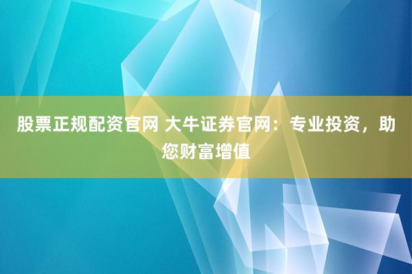 股票正规配资官网 大牛证券官网：专业投资，助您财富增值