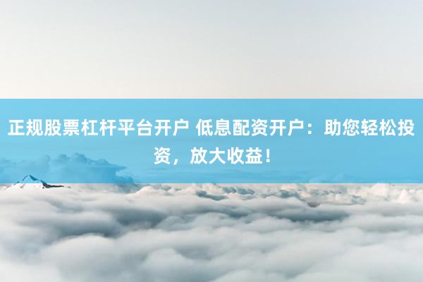 正规股票杠杆平台开户 低息配资开户：助您轻松投资，放大收益！