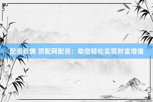 配资返佣 顶配网配资：助您轻松实现财富增值