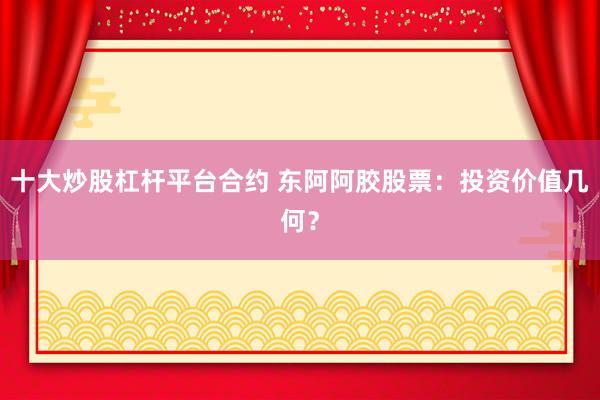 十大炒股杠杆平台合约 东阿阿胶股票：投资价值几何？