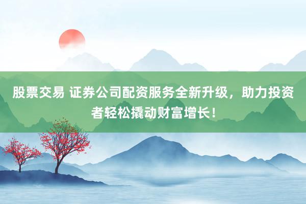 股票交易 证券公司配资服务全新升级，助力投资者轻松撬动财富增长！
