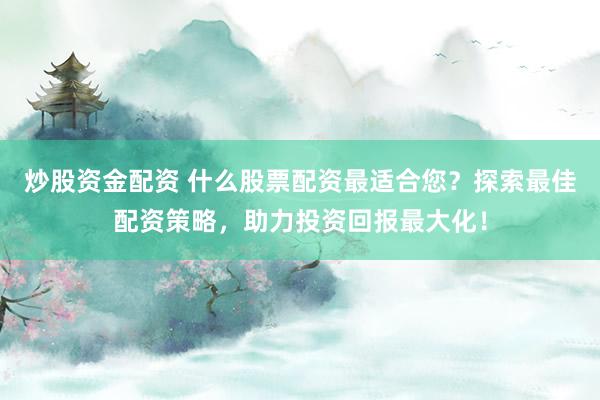 炒股资金配资 什么股票配资最适合您？探索最佳配资策略，助力投资回报最大化！
