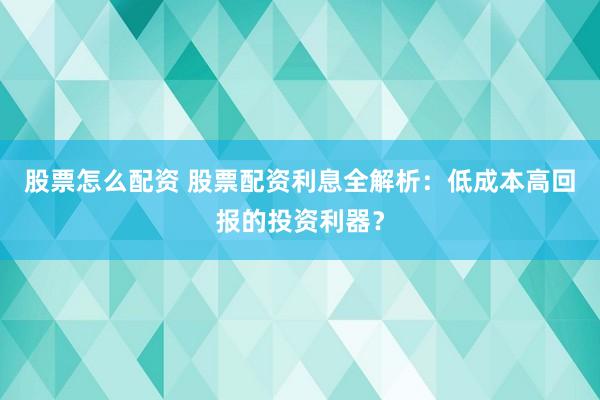 股票怎么配资 股票配资利息全解析：低成本高回报的投资利器？