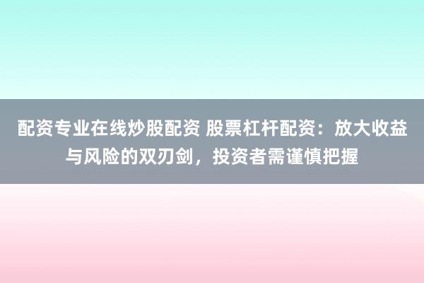 配资专业在线炒股配资 股票杠杆配资：放大收益与风险的双刃剑，投资者需谨慎把握