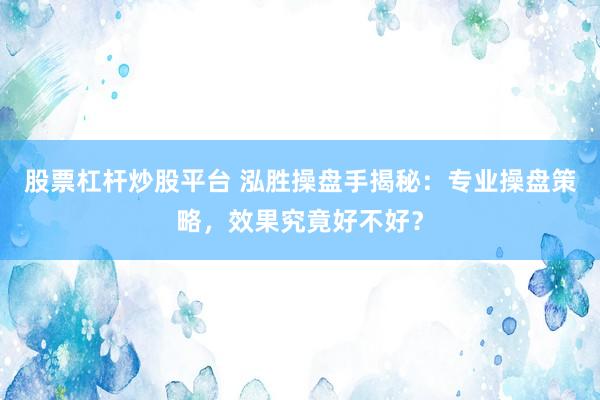 股票杠杆炒股平台 泓胜操盘手揭秘：专业操盘策略，效果究竟好不好？