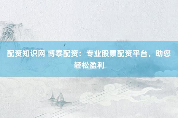 配资知识网 博泰配资：专业股票配资平台，助您轻松盈利