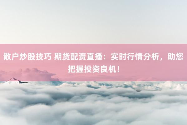 散户炒股技巧 期货配资直播：实时行情分析，助您把握投资良机！