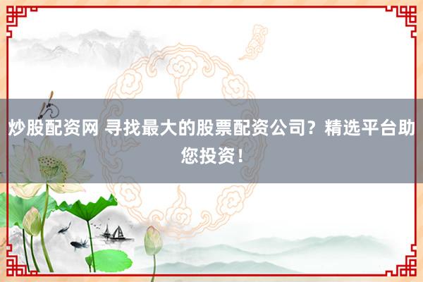 炒股配资网 寻找最大的股票配资公司？精选平台助您投资！