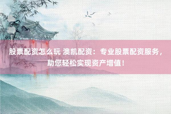 股票配资怎么玩 澳凯配资：专业股票配资服务，助您轻松实现资产增值！