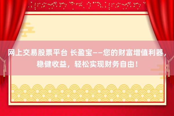 网上交易股票平台 长盈宝——您的财富增值利器，稳健收益，轻松实现财务自由！