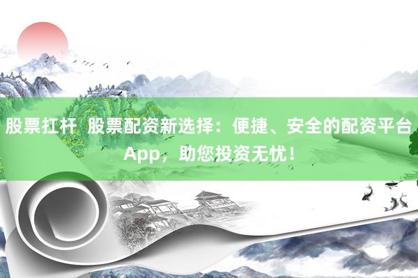 股票扛杆  股票配资新选择：便捷、安全的配资平台App，助您投资无忧！