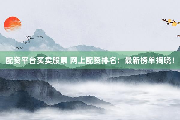 配资平台买卖股票 网上配资排名：最新榜单揭晓！