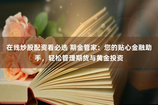 在线炒股配资看必选 期金管家：您的贴心金融助手，轻松管理期货与黄金投资