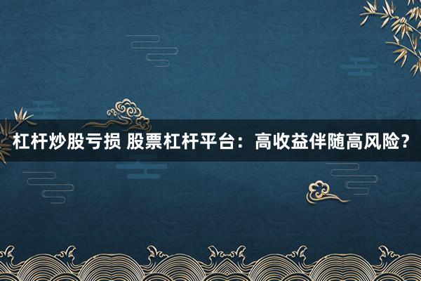 杠杆炒股亏损 股票杠杆平台：高收益伴随高风险？