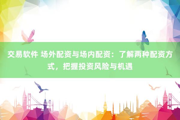 交易软件 场外配资与场内配资：了解两种配资方式，把握投资风险与机遇