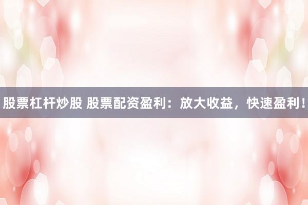 股票杠杆炒股 股票配资盈利：放大收益，快速盈利！