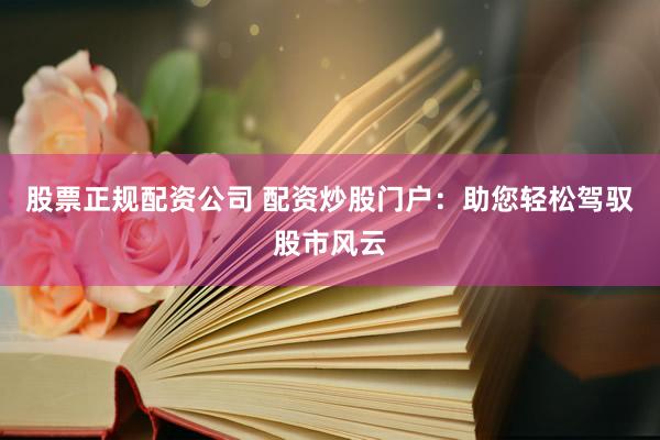 股票正规配资公司 配资炒股门户：助您轻松驾驭股市风云