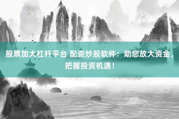 股票加大杠杆平台 配资炒股软件：助您放大资金，把握投资机遇！