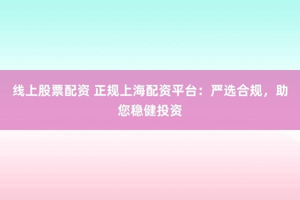 线上股票配资 正规上海配资平台：严选合规，助您稳健投资
